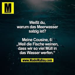 Weißt du,
warum das Meerwasser
salzig ist?

Meine Cousine, 6:
„Weil die Fische weinen,
dass wir so viel Müll in
das Wass