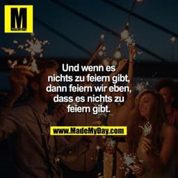 Und wenn es nichts zu feiern gibt, dann feiern wir eben, dass es nichts zu feiern gibt.