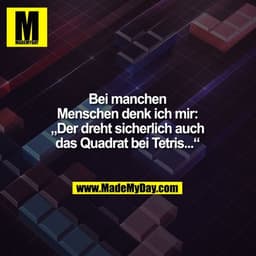 Bei manchen
Menschen denk ich mir:
„Der dreht sicherlich auch
das Quadrat bei Tetris...“
