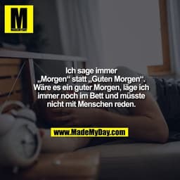 Ich sage immer „Morgen“ statt „Guten Morgen“.
Wäre es ein guter Morgen, läge ich immer noch im Bett und müsste nicht mit