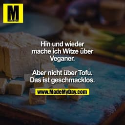 Hin und wieder mache ich
Witze über Veganer.
Aber nicht über Tofu.
Das ist geschmacklos.