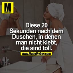 Diese 20 Sekunden
nach dem
Duschen, in denen
man nicht klebt,
die sind toll.