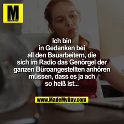 Ich bin
in Gedanken bei
all den Bauarbeitern, die
sich im Radio das Genörgel der
ganzen Büroangestellten anhören
müssen,