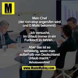 Mein Chef
(der non-stop angerufen wird
und E-Mails bekommt):

„Ich versuche,
im Urlaub immer in ein
Funkloch zu fahren..