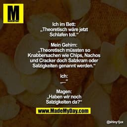 Ich im Bett:
„Theoretisch wäre jetzt
Schlafen toll.“

Mein Gehirn:
„Theoretisch müssten so
Knabbersachen wie Chips, Nach