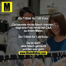 Ein T-Shirt  für 1,60 Euro.

„Da kannste nichts falsch machen.“,
sagt eine Frau heute bei C&A
zu ihrem Mann.

Ein T-Shir