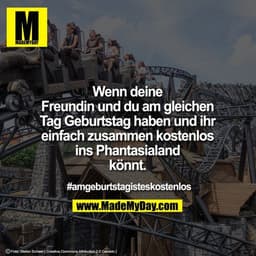 Wenn deine Freundin und du am gleichen Tag Geburtstag haben und ihr einfach zusammen kostenlos ins Phantasialand könnt.
