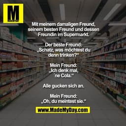 Mit meinem damaligen Freund,
seinem besten Freund und dessen
Freundin im Supermarkt.

Der beste Freund:
„Schatz, wa