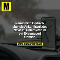 Nennt mich kindisch,
aber die Ankunftszeit des
Navis zu Unterbieten ist
ein Extremsport
für mich.