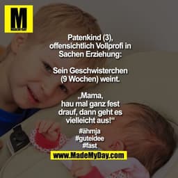 Patenkind (3), offensichtlich Vollprofi in Sachen Erziehung: Sein Geschwisterchen (9 Wochen) weint. „Mama, hau mal ganz 