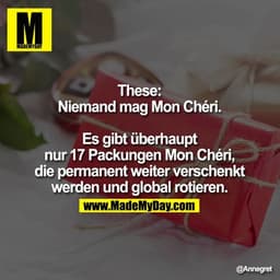 These:
Niemand mag Mon Chéri. Es
gibt überhaupt nur 17
Packungen Mon Chéri, die
permanent weiter verschenkt
werden und g