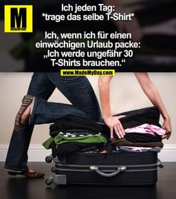 Ich jeden Tag:
*trage das selbe T-Shirt*
Ich, wenn ich für einen einwöchigen Urlaub packe:
„Ich werde ungefähr 30 T-Shir