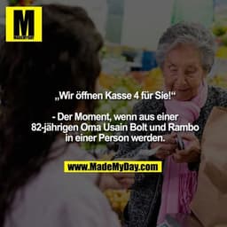 „Wir öffnen Kasse 4 für Sie!“
- Der Moment, wenn aus
einer 82-jährigen Oma
Usain Bolt und Rambo
in einer Person werden.