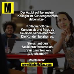 Der Azubi soll bei meiner
Kollegin im Kundengespräch
dabei sitzen.

Kollegin holt die
Kunden ab und fragt, ob
sie einen 
