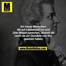 Ich hasse Menschen, die auf intellektuell tun und über Mozart sprechen, obwohl sie noch nie ein Gemälde von ihm gesehen 