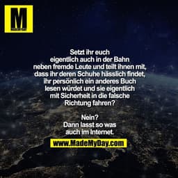 Setzt ihr euch eigentlich auch in
der Bahn neben fremde Leute und
teilt ihnen mit, dass ihr deren Schuhe
hässlich findet