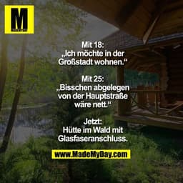Mit 18:
„Ich möchte in der
Großstadt wohnen.“

Mit 25:
„Bisschen abgelegen
von der Hauptstraße
wäre nett.“

Jetzt:
Hütte