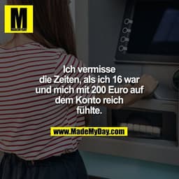 Ich vermisse die Zeiten als ich 16 war und mich reich fühlte mit 200 Euro auf dem Konto.