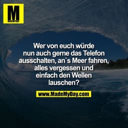 Wer von euch würde
nun auch gerne das Telefon
ausschalten, an`s Meer fahren,
alles vergessen und
einfach den Wellen
laus