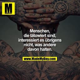 Menschen, die
tätowiert sind,
interessiert es übrigens
nicht, was andere
davon halten.