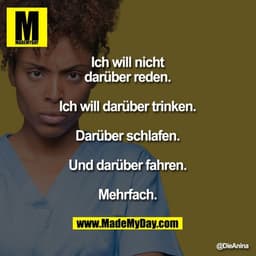 Ich will nicht darüber reden.
Ich will darüber trinken.
Darüber schlafen.
Und darüber fahren.
Mehrfach.