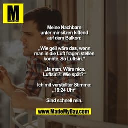 Meine Nachbarn unter mir sitzen kiffend auf dem Balkon: „Wie geil wäre das, wenn man in die Luft fragen stellen könnte. 