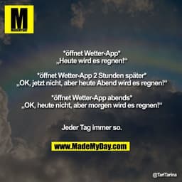 *öffnet Wetter-App*
„Heute wird es regnen!“
*öffnet Wetter-App 2 Stunden später*
„OK, jetzt nicht, aber heute Abend wird