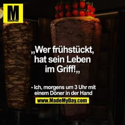 „Wer frühstückt, hat sein Leben im Griff!„

- Ich, morgens um 3 Uhr mit einem Döner in der Hand
