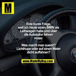 Eine kurze Frage,
weil ich heute einen BMW als
Leihwagen habe und über
die Autobahn fahren
muss:

Was macht man zuerst?
