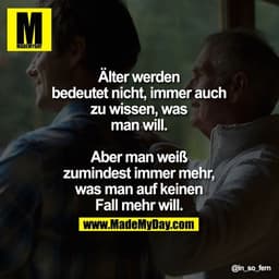 Älter werden bedeutet nicht, immer auch zu wissen, was man will.

Aber man weiß zumindest immer mehr, was man auf keinen