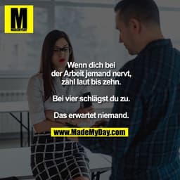 Wenn dich bei der Arbeit jemand nervt, zähl laut bis zehn.

Bei vier schlägst du zu.

Das erwartet niemand.
