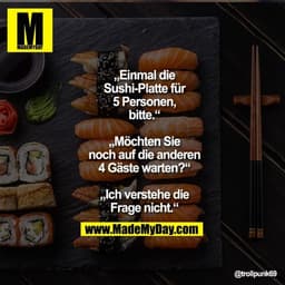 „Einmal die Sushi-Platte für 5 Personen, bitte.“
„Möchten Sie noch auf die anderen 4 Gäste warten?“
„Ich verstehe die Fr
