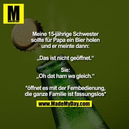 Meine 15-jährige Schwester sollte für Papa ein Bier holen und er meinte dann: „Das ist nicht geöffnet.“
Sie: „Oh dat ham