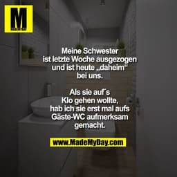 Meine Schwester ist letzte Woche ausgezogen und ist heute „daheim“ bei uns. Als sie aufs Klo gehen wollte, hab ich sie e