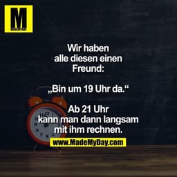 Wir haben
alle diesen einen
Freund:

„Bin um 19 Uhr da.“

Ab 21 Uhr
kann man dann langsam
mit ihm rechnen.
