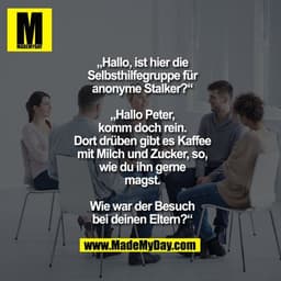 „Hallo, ist hier die Selbsthilfegruppe für anonyme Stalker?“
„Hallo Peter, komm doch rein. Dort drüben gibt es Kaffee mi