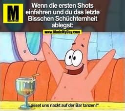 Wenn die ersten Shots
einfahren und du das letzte
Bisschen Schüchternheit
ablegst:
„Lasset uns nackt auf der Bar tanzen!