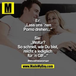 Er: „Lass uns ´nen Porno drehen...“
Sie: „Wofür? So schnell, wie Du bist, reicht´s lediglich für ´n GIF...“

#ilovethisw