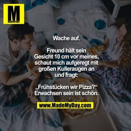 Wache auf.

Freund hält sein Gesicht 10 cm vor meines, schaut mich aufgeregt mit großen Kulleraugen an und fragt: „Frühs