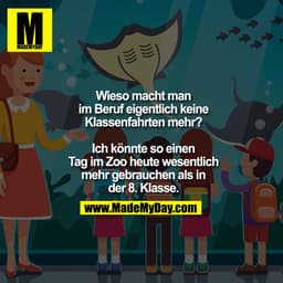 Wieso macht man
im Beruf eigentlich keine
Klassenfahrten mehr?

Ich könnte so einen
Tag im Zoo heute wesentlich
mehr geb