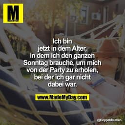 Ich bin
jetzt in dem Alter,
in dem ich den ganzen
Sonntag brauche, um mich
von der Party zu erholen,
bei der ich gar nic