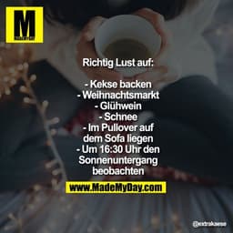Richtig Lust auf:

- Kekse backen
- Weihnachtsmarkt
- Glühwein
- Schnee
- Im Pullover auf dem Sofa liegen
- Um 16:30 Uhr