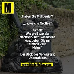 „Haben Sie Müllbeutel?“
„Ja, welche Größe?“
„Schatz! Wie groß war der
Nachbar? Ach, wissen sie
was, geben Sie mir einfac