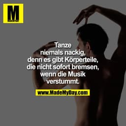 Tanze
niemals nackig,
denn es gibt Körperteile,
die nicht sofort bremsen,
wenn die Musik
verstummt.