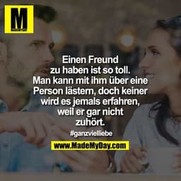 Einen Freund
zu haben ist so toll.
Man kann mit ihm über eine
Person lästern, doch keiner
wird es jemals erfahren,
weil 