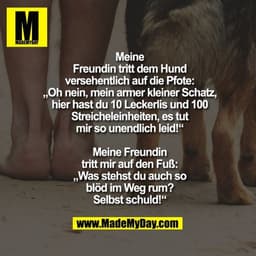 Meine
Freundin tritt dem Hund
versehentlich auf die Pfote:
„Oh nein, mein armer kleiner Schatz,
hier hast du 10 Leckerli