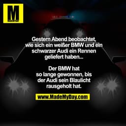 Gestern Abend beobachtet,
wie sich ein weißer BMW und ein
schwarzer Audi ein Rennen
geliefert haben...

Der BMW hat
so l