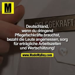 Deutschland,
wenn du dringend
Pflegefachkräfte brauchst,
bezahl die Leute angemessen, sorg
für erträgliche Arbeitszeiten