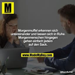 Morgenmuffel erkennen sich untereinander und lassen sich in Ruhe.
Morgenmenschen hingegen gehen einfach jedem auf den Sa
