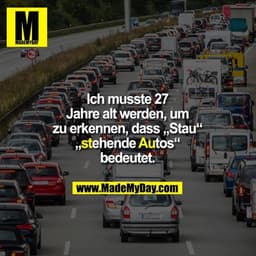 Ich musste 27 Jahre alt
werden, um zu erkennen,
dass „Stau“
„stehende Autos“ bedeutet.